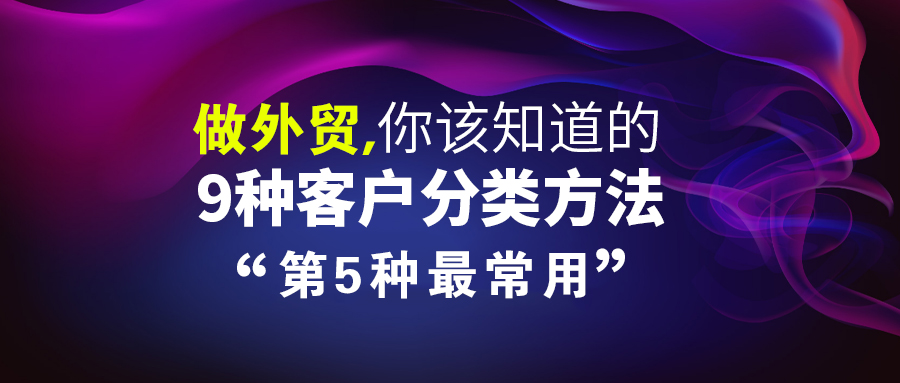 實用！做外貿，你該知道的9種客戶分類方法，第5種最常用