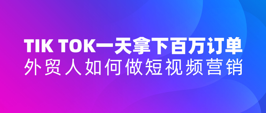 Tik Tok一天拿下百萬訂單！外貿人如何做短視頻行銷？