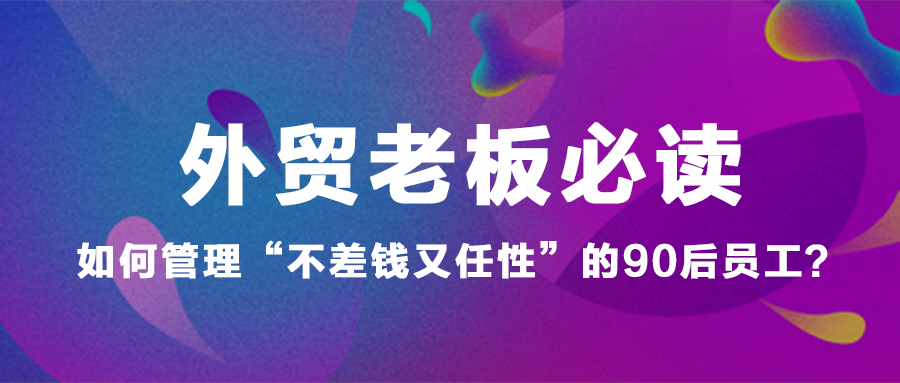 外貿老闆必讀：如何管理「不差錢又任性」的90後員工？